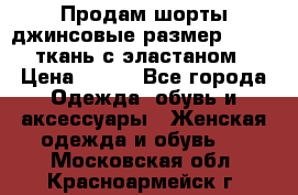 Продам шорты джинсовые размер 44 -46 ткань с эластаном › Цена ­ 700 - Все города Одежда, обувь и аксессуары » Женская одежда и обувь   . Московская обл.,Красноармейск г.